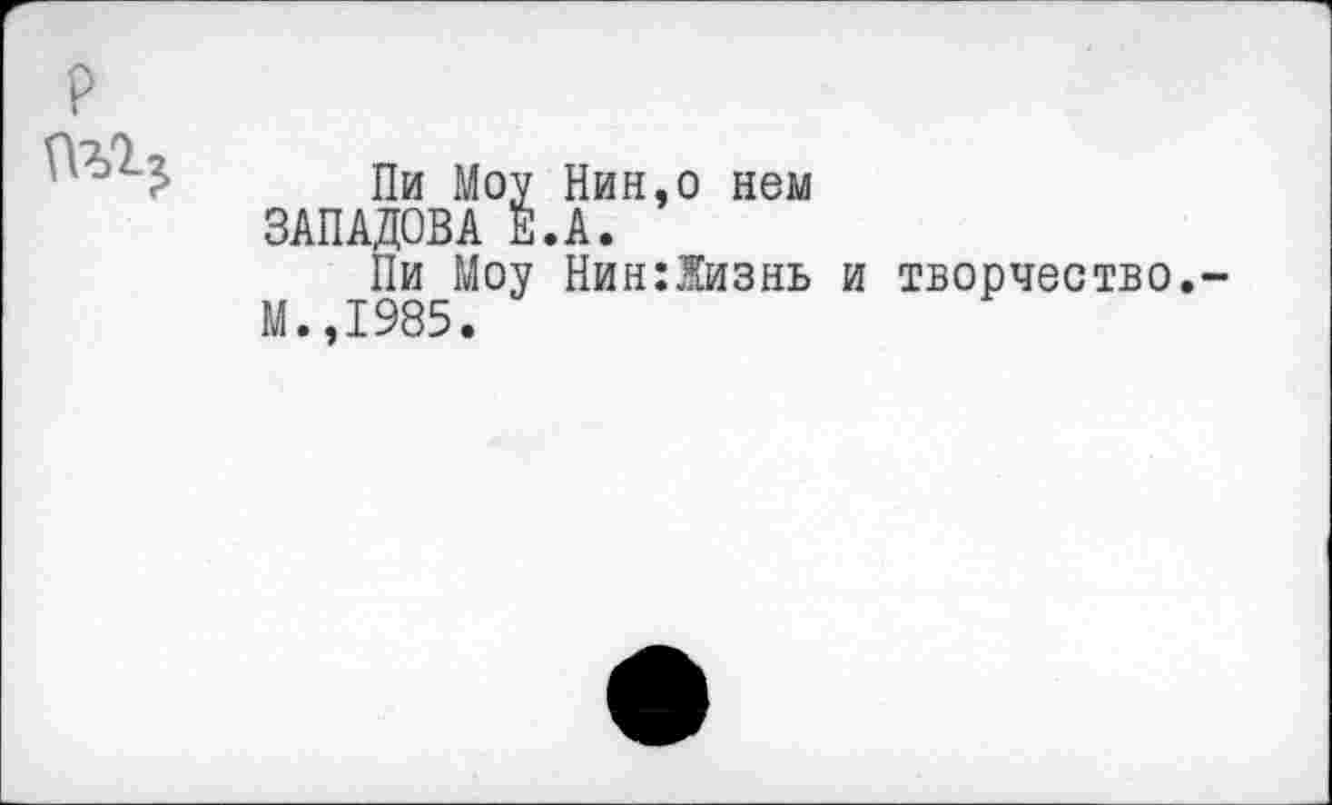 ﻿Пи Моу Нин,о нем ЗАПАДОВА Е.А.
Пи Моу Нин:Хизнь и творчество.-М.,1985.